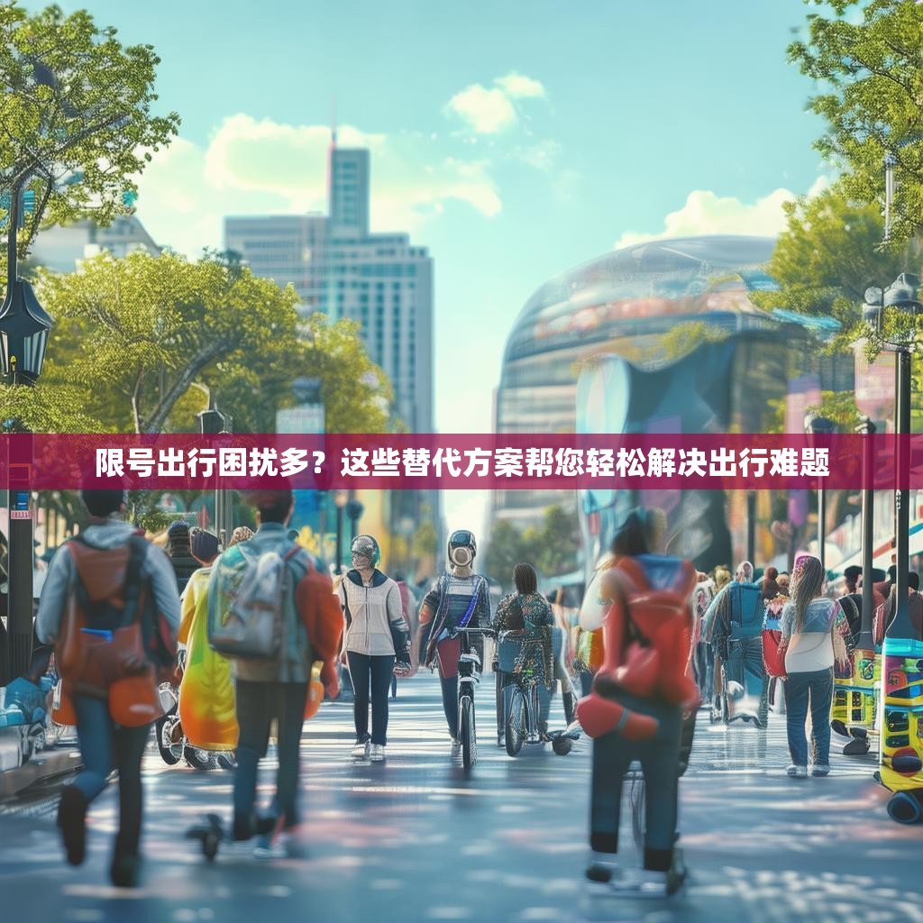 限号出行困扰多？这些替代方案帮您轻松解决出行难题