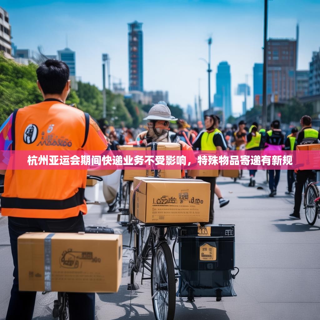 杭州亚运会期间快递业务不受影响，特殊物品寄递有新规