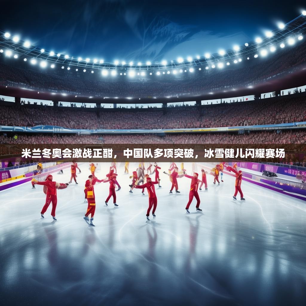 米兰冬奥会激战正酣，中国队多项突破，冰雪健儿闪耀赛场