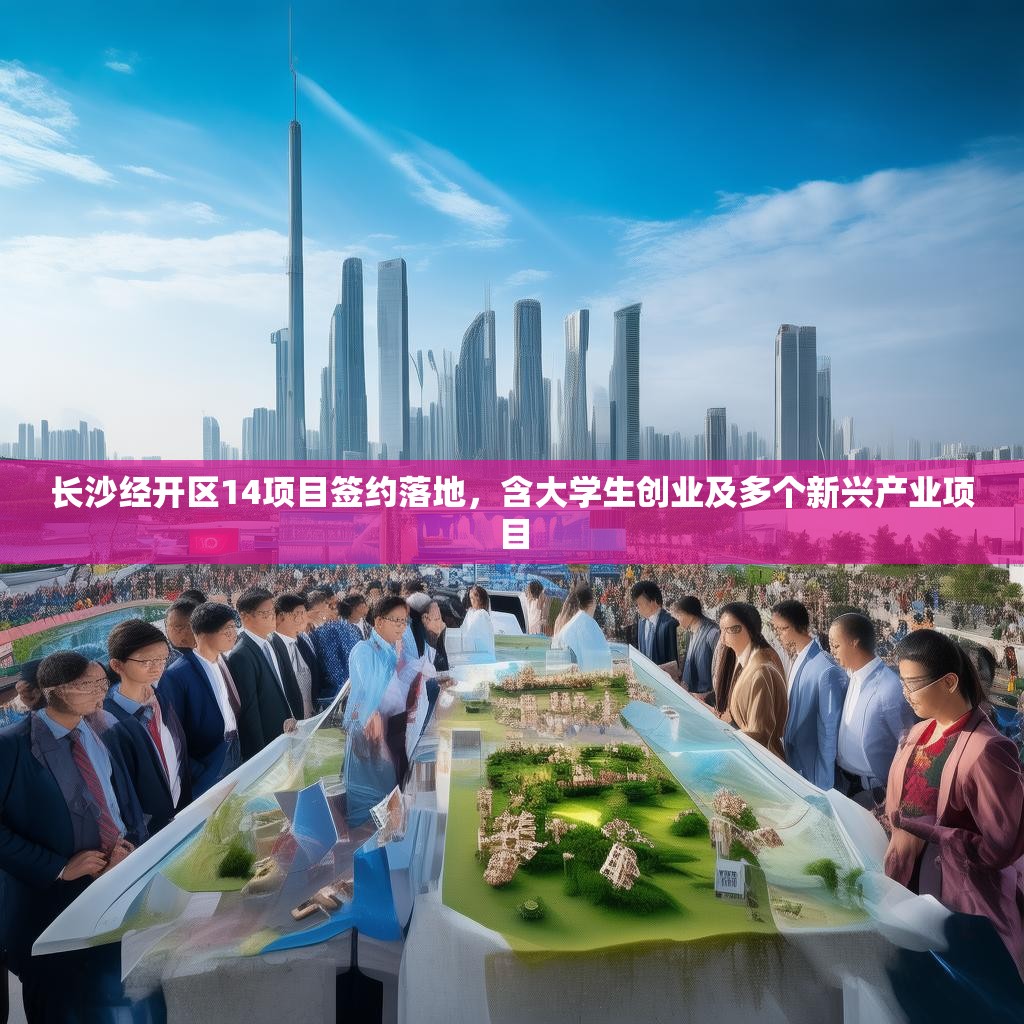 长沙经开区14项目签约落地，含大学生创业及多个新兴产业项目