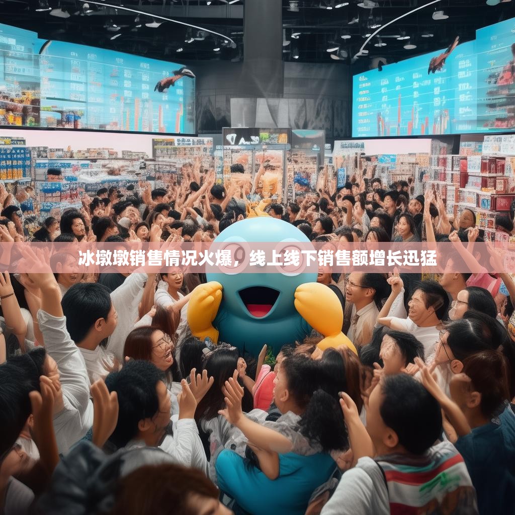 冰墩墩销售情况火爆,线上线下销售额增长迅猛