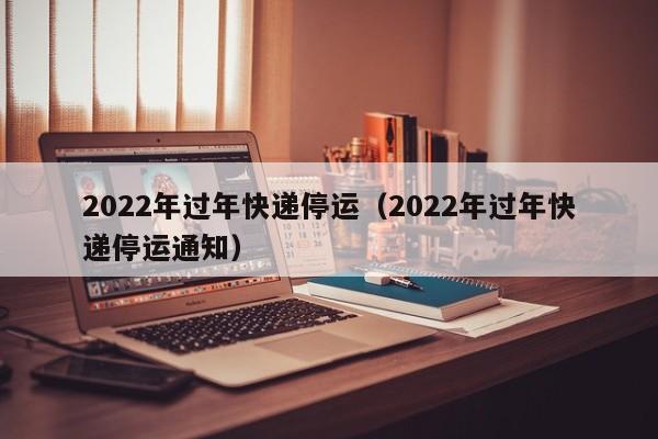 2022年春节快递不停运，部分公司有这些安排及注意事项